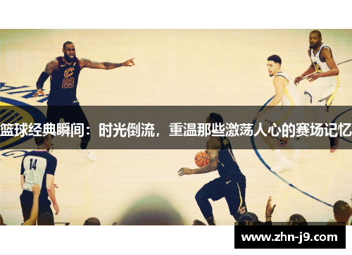 篮球经典瞬间:时光倒流,重温那些激荡人心的赛场记忆 篮球经典瞬间:时光倒流,重温那些激荡人心的赛场记忆