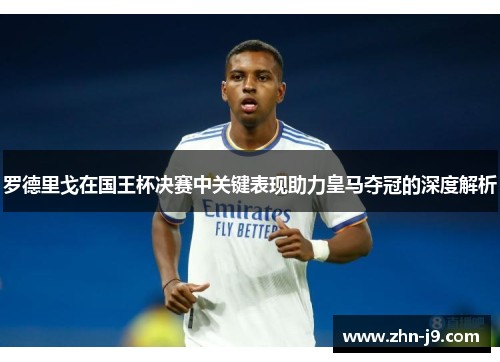 罗德里戈在国王杯决赛中关键表现助力皇马夺冠的深度解析 罗德里戈在国王杯决赛中关键表现助力皇马夺冠的深度解析