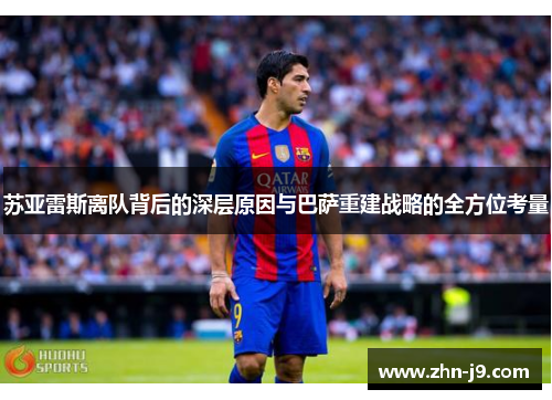 苏亚雷斯离队背后的深层原因与巴萨重建战略的全方位考量