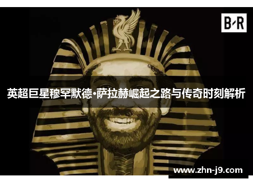 英超巨星穆罕默德·萨拉赫崛起之路与传奇时刻解析