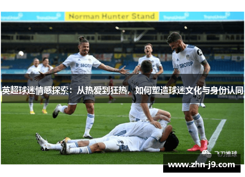 英超球迷情感探索：从热爱到狂热，如何塑造球迷文化与身份认同