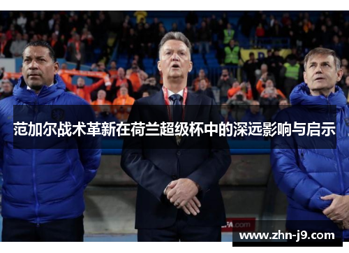 范加尔战术革新在荷兰超级杯中的深远影响与启示 范加尔战术革新在荷兰超级杯中的深远影响与启示