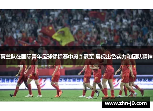 荷兰队在国际青年足球锦标赛中勇夺冠军 展现出色实力和团队精神