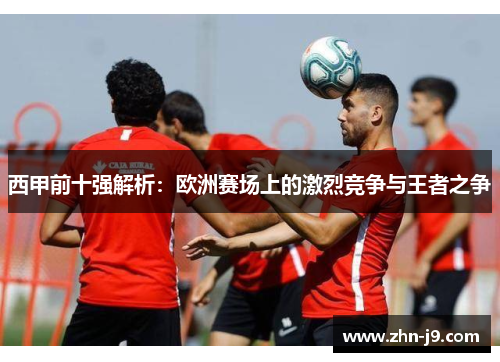 西甲前十强解析:欧洲赛场上的激烈竞争与王者之争 西甲前十强解析:欧洲赛场上的激烈竞争与王者之争