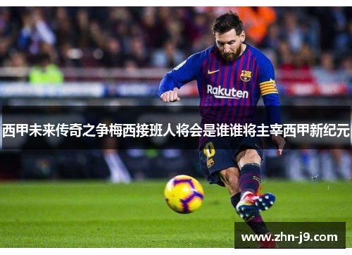 西甲未来传奇之争梅西接班人将会是谁谁将主宰西甲新纪元