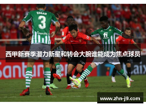 西甲新赛季潜力新星和转会大腕谁能成为焦点球员