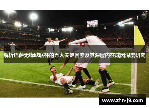 解析巴萨无缘欧联杯的五大关键因素及其深层内在成因深度研究 解析巴萨无缘欧联杯的五大关键因素及其深层内在成因深度研究
