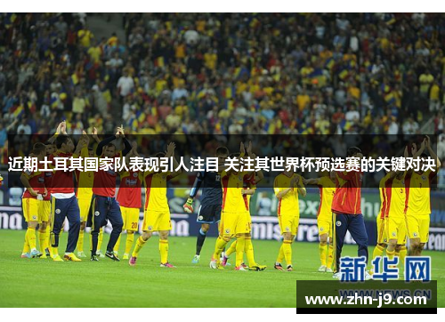 近期土耳其国家队表现引人注目 关注其世界杯预选赛的关键对决