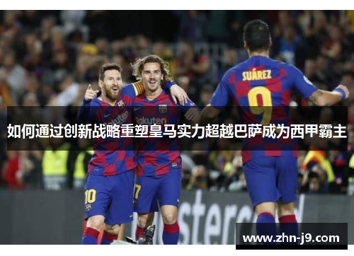 如何通过创新战略重塑皇马实力超越巴萨成为西甲霸主