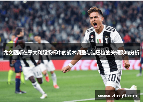 尤文图斯在意大利超级杯中的战术调整与迪巴拉的关键影响分析 尤文图斯在意大利超级杯中的战术调整与迪巴拉的关键影响分析