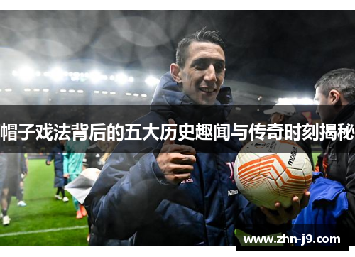 帽子戏法背后的五大历史趣闻与传奇时刻揭秘