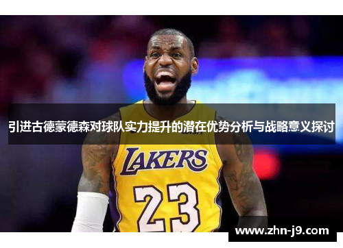 引进古德蒙德森对球队实力提升的潜在优势分析与战略意义探讨 引进古德蒙德森对球队实力提升的潜在优势分析与战略意义探讨
