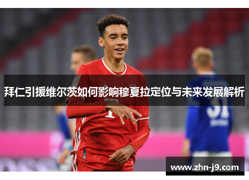 拜仁引援维尔茨如何影响穆夏拉定位与未来发展解析