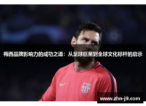 梅西品牌影响力的成功之道:从足球巨星到全球文化标杆的启示 梅西品牌影响力的成功之道:从足球巨星到全球文化标杆的启示