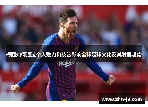 梅西如何通过个人魅力和技艺影响全球足球文化及其发展趋势