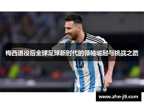 梅西退役后全球足球新时代的领袖崛起与挑战之路 梅西退役后全球足球新时代的领袖崛起与挑战之路