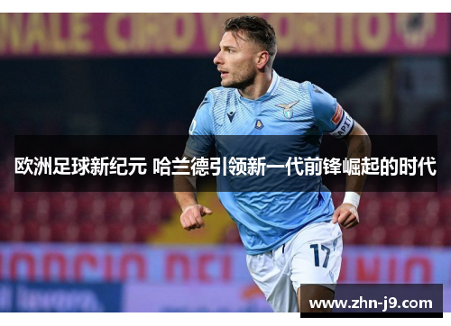 欧洲足球新纪元 哈兰德引领新一代前锋崛起的时代 欧洲足球新纪元 哈兰德引领新一代前锋崛起的时代