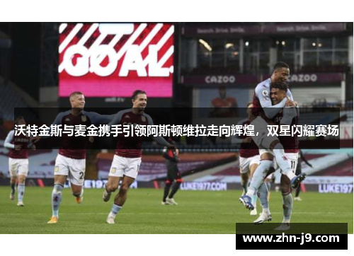 沃特金斯与麦金携手引领阿斯顿维拉走向辉煌，双星闪耀赛场