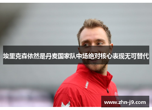 埃里克森依然是丹麦国家队中场绝对核心表现无可替代 埃里克森依然是丹麦国家队中场绝对核心表现无可替代