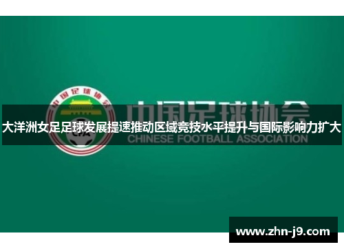 大洋洲女足足球发展提速推动区域竞技水平提升与国际影响力扩大 大洋洲女足足球发展提速推动区域竞技水平提升与国际影响力扩大