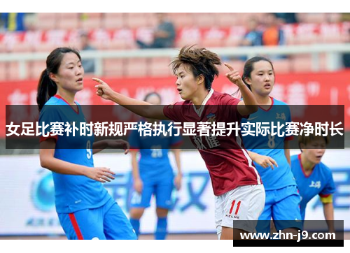 女足比赛补时新规严格执行显著提升实际比赛净时长