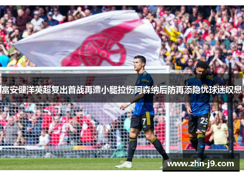 富安健洋英超复出首战再遭小腿拉伤阿森纳后防再添隐忧球迷叹息 富安健洋英超复出首战再遭小腿拉伤阿森纳后防再添隐忧球迷叹息
