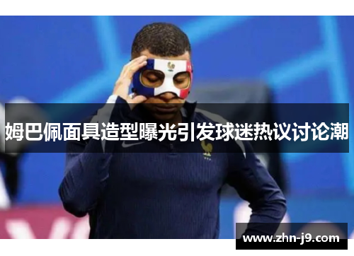 姆巴佩面具造型曝光引发球迷热议讨论潮 姆巴佩面具造型曝光引发球迷热议讨论潮