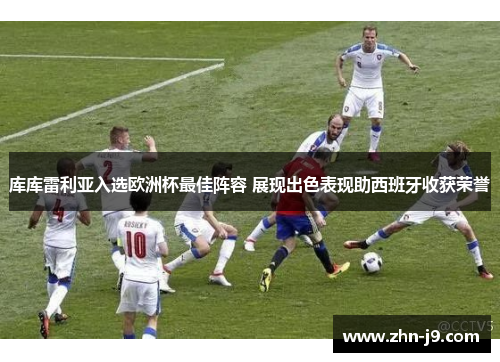 库库雷利亚入选欧洲杯最佳阵容 展现出色表现助西班牙收获荣誉