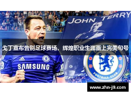 戈丁宣布告别足球赛场，辉煌职业生涯画上完美句号