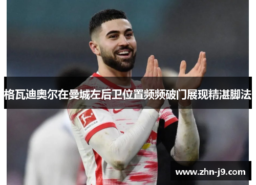 格瓦迪奥尔在曼城左后卫位置频频破门展现精湛脚法 格瓦迪奥尔在曼城左后卫位置频频破门展现精湛脚法