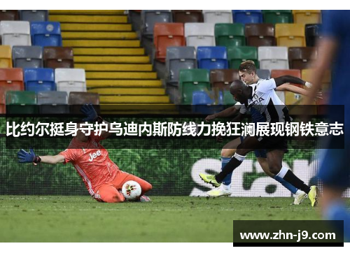 比约尔挺身守护乌迪内斯防线力挽狂澜展现钢铁意志 比约尔挺身守护乌迪内斯防线力挽狂澜展现钢铁意志