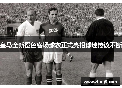 皇马全新橙色客场球衣正式亮相球迷热议不断 皇马全新橙色客场球衣正式亮相球迷热议不断