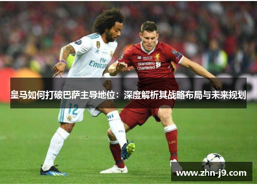 皇马如何打破巴萨主导地位:深度解析其战略布局与未来规划 皇马如何打破巴萨主导地位:深度解析其战略布局与未来规划