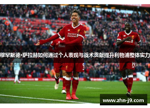穆罕默德·萨拉赫如何通过个人表现与战术贡献提升利物浦整体实力 穆罕默德·萨拉赫如何通过个人表现与战术贡献提升利物浦整体实力