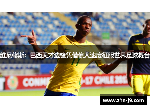 维尼修斯：巴西天才边锋凭借惊人速度征服世界足球舞台