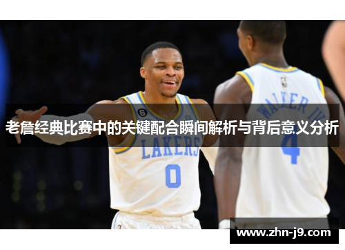 老詹经典比赛中的关键配合瞬间解析与背后意义分析