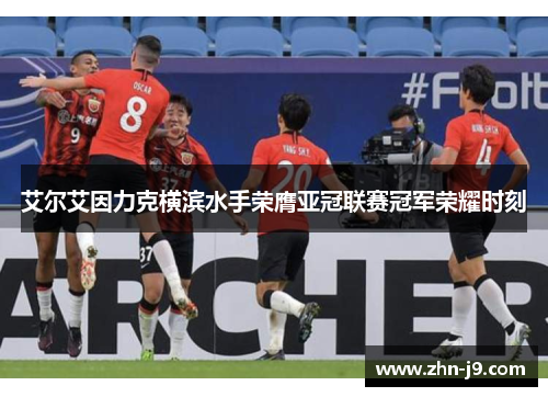 艾尔艾因力克横滨水手荣膺亚冠联赛冠军荣耀时刻