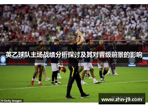 英乙球队主场战绩分析探讨及其对晋级前景的影响