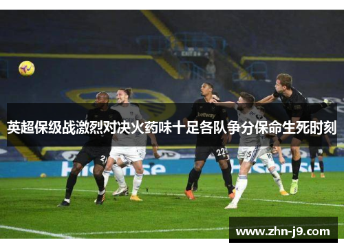 英超保级战激烈对决火药味十足各队争分保命生死时刻
