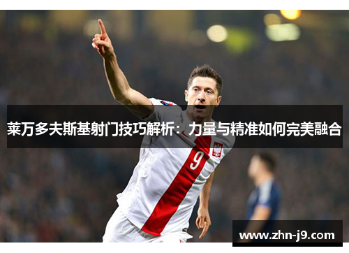 莱万多夫斯基射门技巧解析：力量与精准如何完美融合