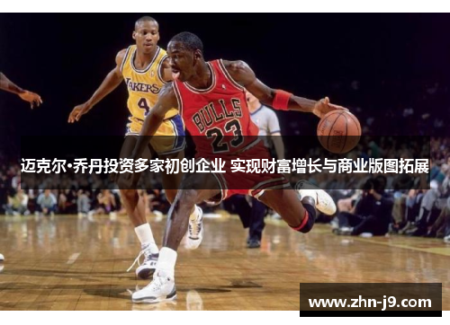 迈克尔·乔丹投资多家初创企业 实现财富增长与商业版图拓展 迈克尔·乔丹投资多家初创企业 实现财富增长与商业版图拓展
