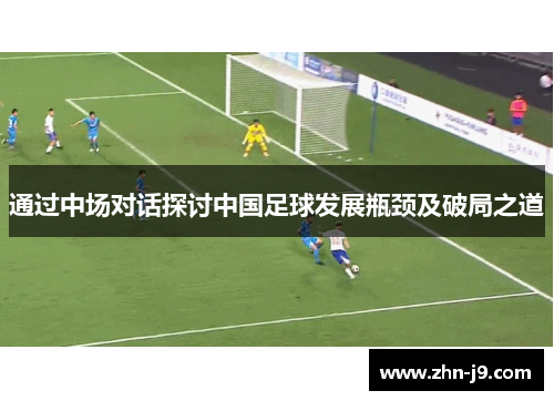 通过中场对话探讨中国足球发展瓶颈及破局之道