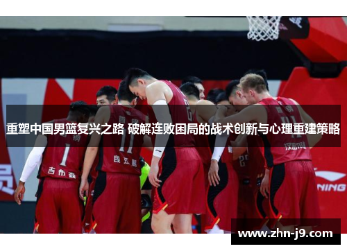 重塑中国男篮复兴之路 破解连败困局的战术创新与心理重建策略