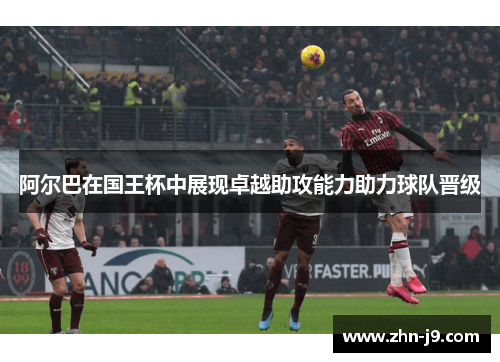 阿尔巴在国王杯中展现卓越助攻能力助力球队晋级