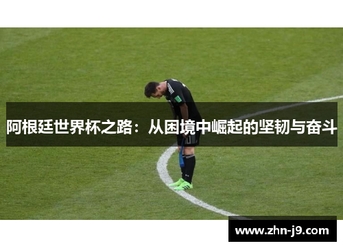 阿根廷世界杯之路:从困境中崛起的坚韧与奋斗 阿根廷世界杯之路:从困境中崛起的坚韧与奋斗