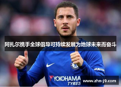 阿扎尔携手全球倡导可持续发展为地球未来而奋斗