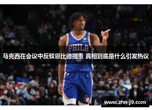 马克西在会议中反驳恩比德指责 真相到底是什么引发热议 马克西在会议中反驳恩比德指责 真相到底是什么引发热议