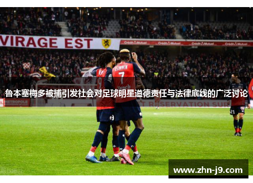 鲁本塞梅多被捕引发社会对足球明星道德责任与法律底线的广泛讨论 鲁本塞梅多被捕引发社会对足球明星道德责任与法律底线的广泛讨论