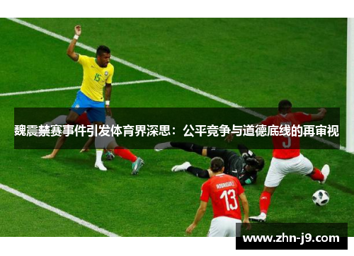 魏震禁赛事件引发体育界深思:公平竞争与道德底线的再审视 魏震禁赛事件引发体育界深思:公平竞争与道德底线的再审视