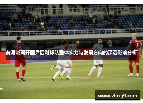黄海诚离开国乒后对球队整体实力与发展方向的深远影响分析 黄海诚离开国乒后对球队整体实力与发展方向的深远影响分析